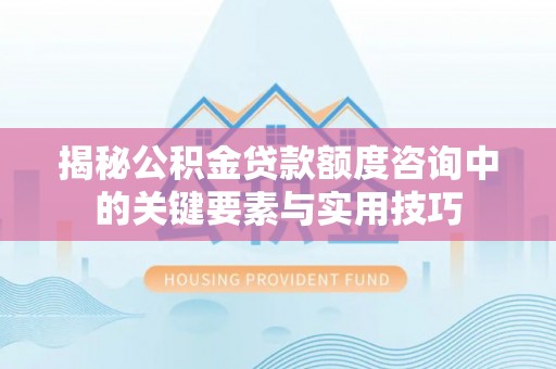 城固揭秘公积金贷款额度咨询中的关键要素与实用技巧