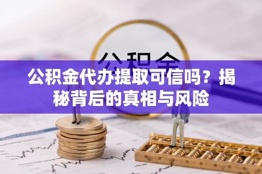 城固公积金代办提取可信吗？揭秘背后的真相与风险