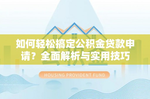 城固如何轻松搞定公积金贷款申请？全面解析与实用技巧