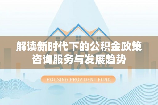 城固解读新时代下的公积金政策咨询服务与发展趋势