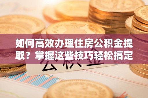 城固如何高效办理住房公积金提取？掌握这些技巧轻松搞定