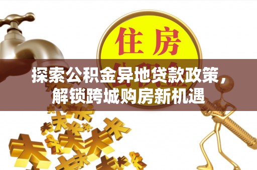 城固探索公积金异地贷款政策，解锁跨城购房新机遇