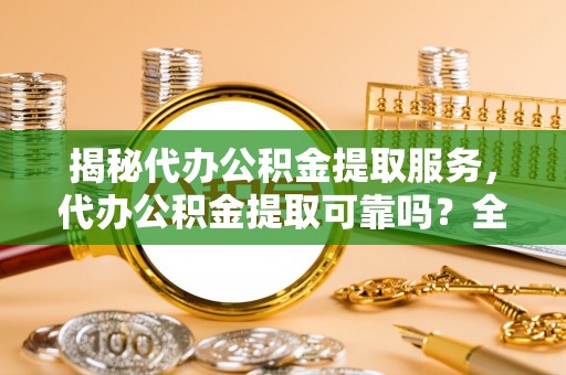 城固揭秘代办公积金提取服务，代办公积金提取可靠吗？全面分析与选择指南