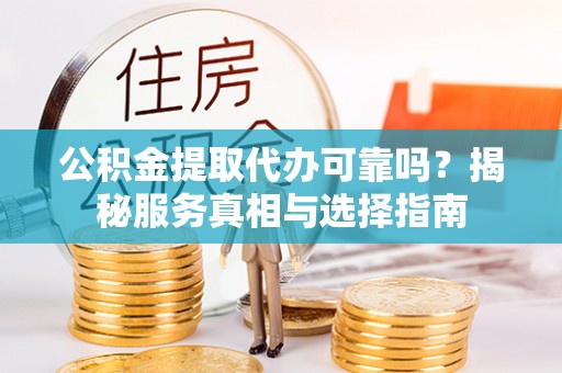 城固公积金提取代办可靠吗？揭秘服务真相与选择指南