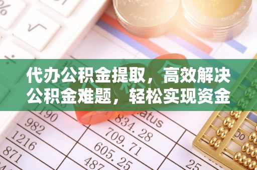 城固代办公积金提取，高效解决公积金难题，轻松实现资金自由