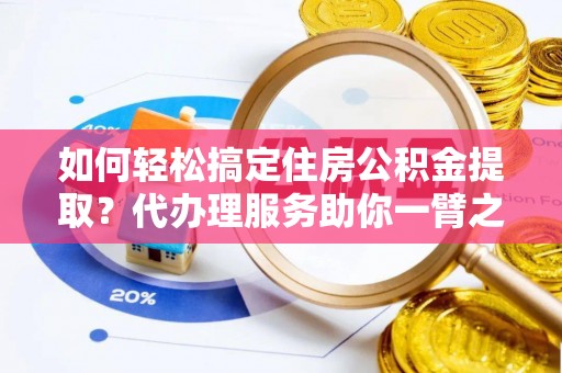 城固如何轻松搞定住房公积金提取？代办理服务助你一臂之力