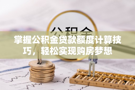 城固掌握公积金贷款额度计算技巧，轻松实现购房梦想