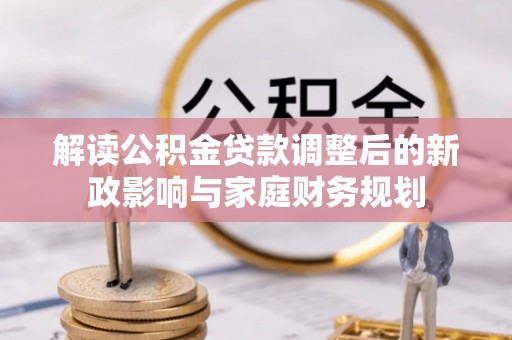 城固解读公积金贷款调整后的新政影响与家庭财务规划