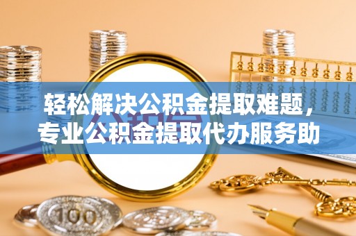 城固轻松解决公积金提取难题，专业公积金提取代办服务助您无忧