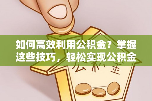 城固如何高效利用公积金？掌握这些技巧，轻松实现公积金代办提取