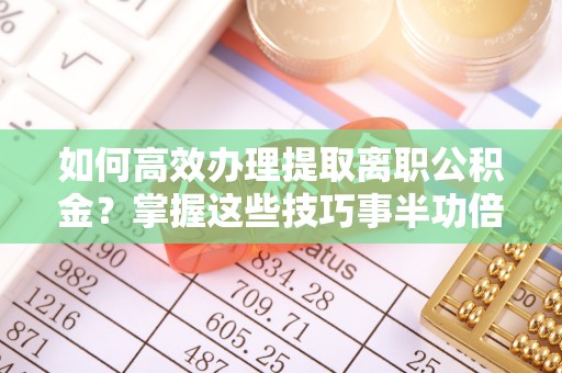 城固如何高效办理提取离职公积金？掌握这些技巧事半功倍