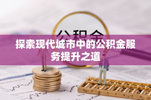 城固探索现代城市中的公积金服务提升之道