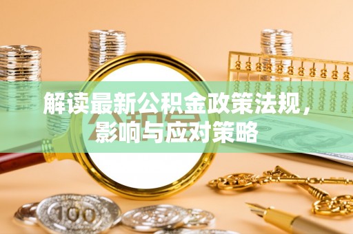 城固解读最新公积金政策法规，影响与应对策略