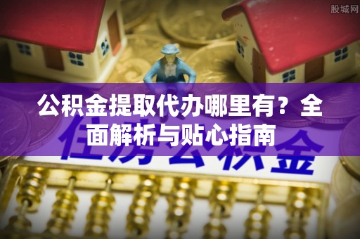 城固公积金提取代办哪里有？全面解析与贴心指南