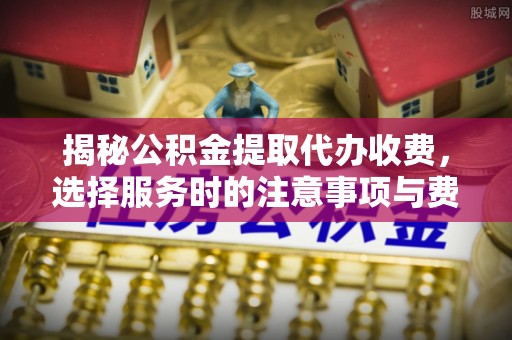 城固揭秘公积金提取代办收费，选择服务时的注意事项与费用真相