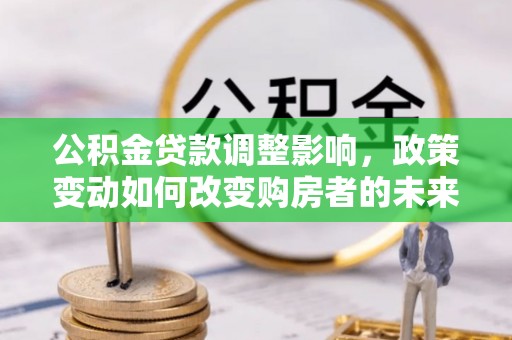 城固公积金贷款调整影响，政策变动如何改变购房者的未来？