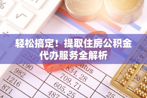 城固轻松搞定！提取住房公积金代办服务全解析