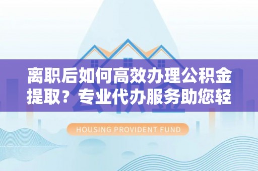 城固离职后如何高效办理公积金提取？专业代办服务助您轻松搞定