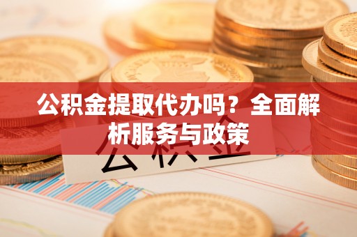 城固公积金提取代办吗？全面解析服务与政策