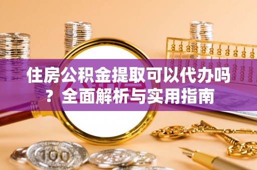 城固住房公积金提取可以代办吗？全面解析与实用指南