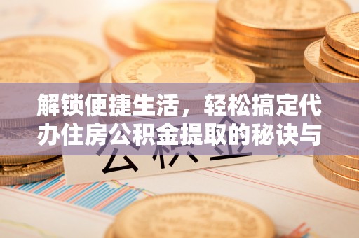 城固解锁便捷生活，轻松搞定代办住房公积金提取的秘诀与技巧