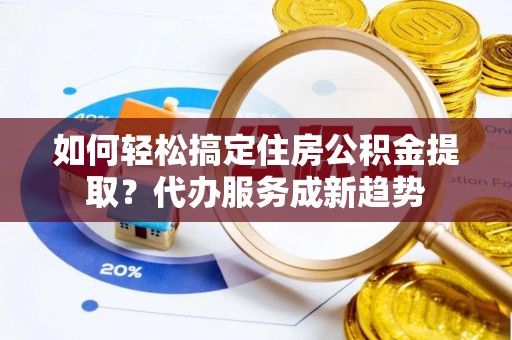 城固如何轻松搞定住房公积金提取？代办服务成新趋势