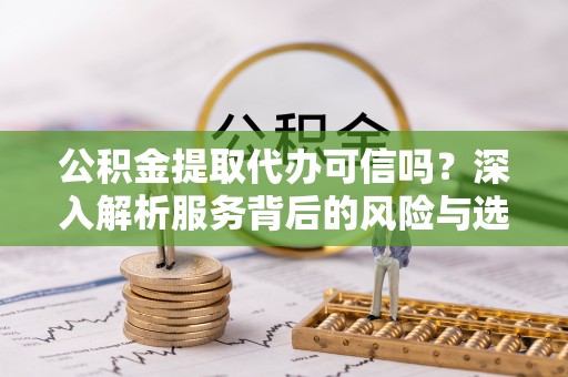 城固公积金提取代办可信吗？深入解析服务背后的风险与选择