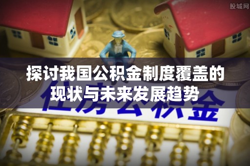 城固探讨我国公积金制度覆盖的现状与未来发展趋势