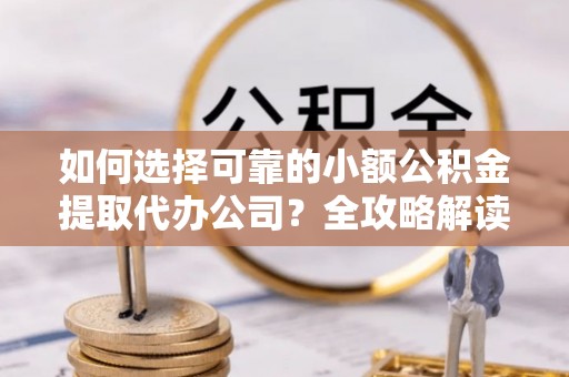 城固如何选择可靠的小额公积金提取代办公司？全攻略解读