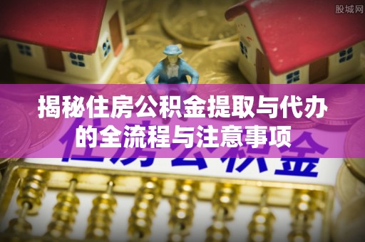 城固揭秘住房公积金提取与代办的全流程与注意事项