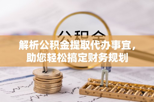 城固解析公积金提取代办事宜，助您轻松搞定财务规划