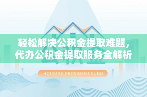 城固轻松解决公积金提取难题，代办公积金提取服务全解析