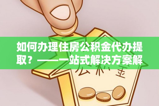 城固如何办理住房公积金代办提取？——一站式解决方案解析